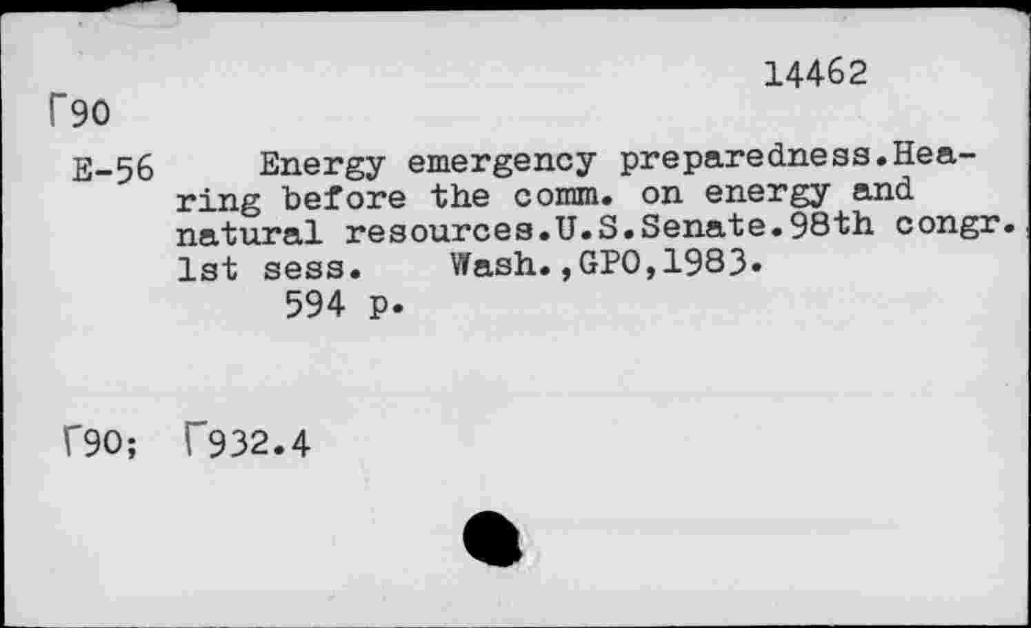 ﻿14462
P90
E-56 Energy emergency preparedness.Hearing before the comm, on energy and natural resources.U.S.Senate.98th congr. 1st sess.	Wash.,GPO,1983»
594 p.
T90; T932.4